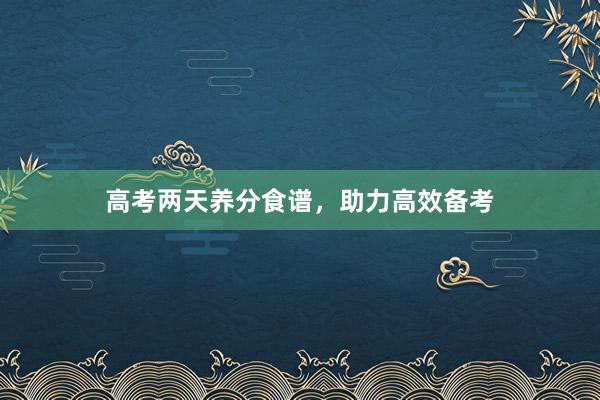 高考两天养分食谱，助力高效备考