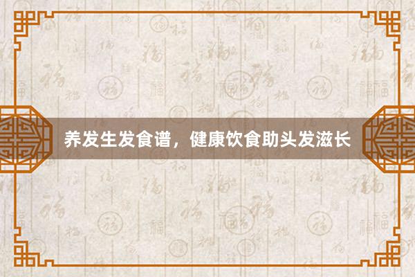 养发生发食谱，健康饮食助头发滋长